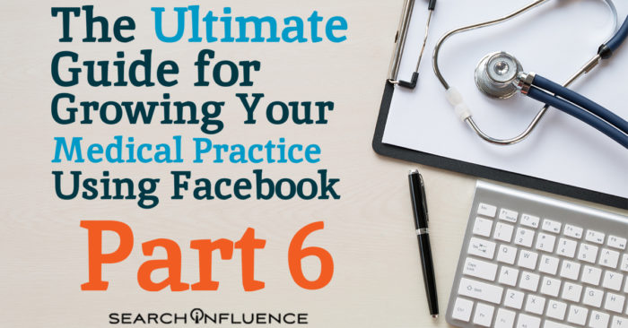 Part 6 of The Ultimate Guide for Growing Your Medical Practice Using Facebook